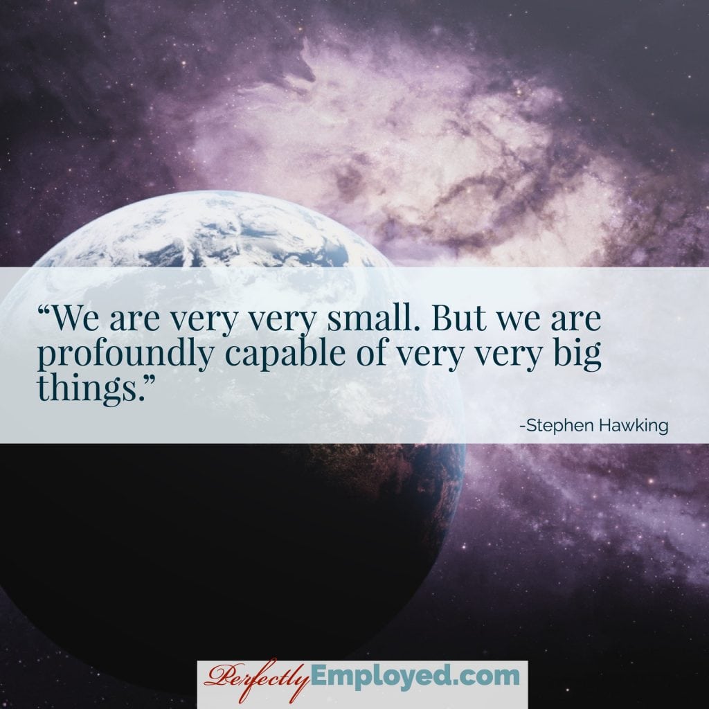 We are very very small. But we are profoundly capable of very very big things.