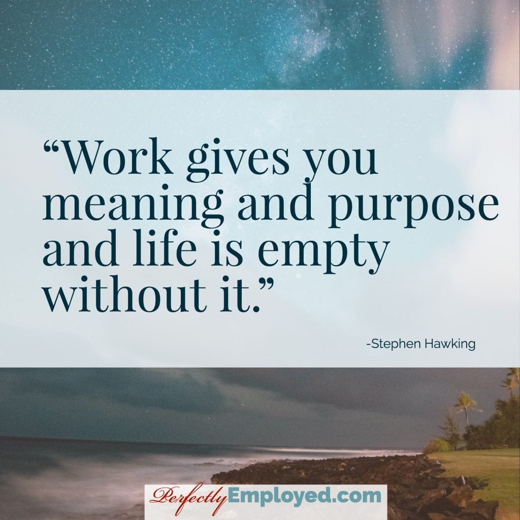 Work gives you meaning and purpose and life is empty without it.