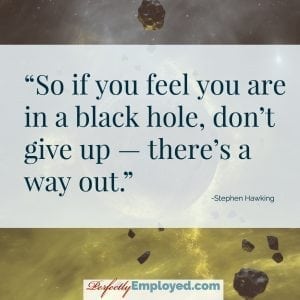 So if you feel you are in a black hole, don’t give up — there’s a way out.